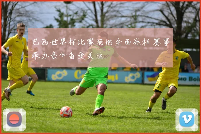 巴西世界杯比赛场地全面亮相 赛事承办条件备受关注