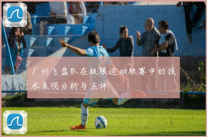 广州飞盘队在极限运动联赛中的技术表现分析与点评