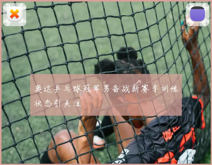 奥运乒乓球冠军男备战新赛季训练状态引关注