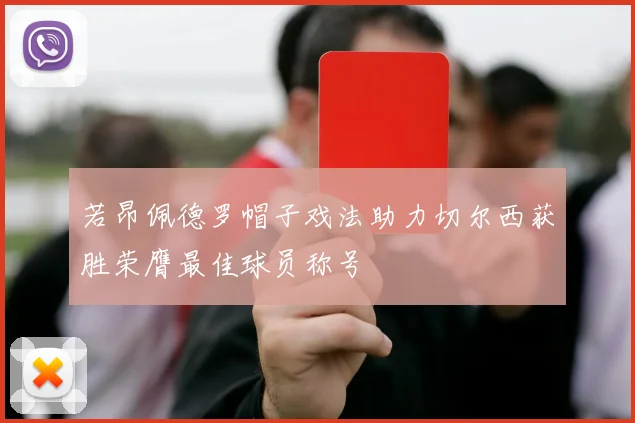 若昂佩德罗帽子戏法助力切尔西获胜荣膺最佳球员称号
