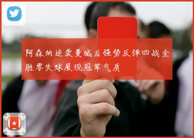 阿森纳逆袭曼城后强势反弹四战全胜零失球展现冠军气质