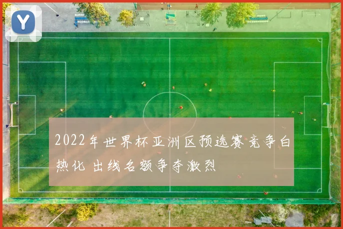 2022年世界杯亚洲区预选赛竞争白热化 出线名额争夺激烈