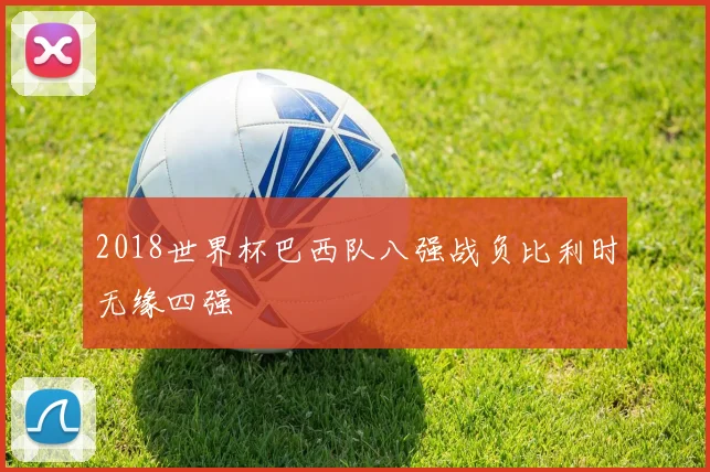 2018世界杯巴西队八强战负比利时无缘四强