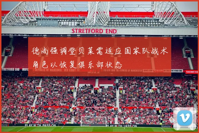 德尚强调登贝莱需适应国家队战术角色以恢复俱乐部状态