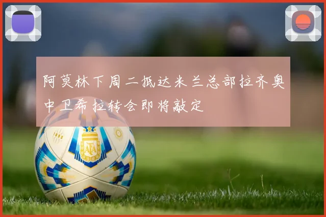 阿莫林下周二抵达米兰总部拉齐奥中卫希拉转会即将敲定