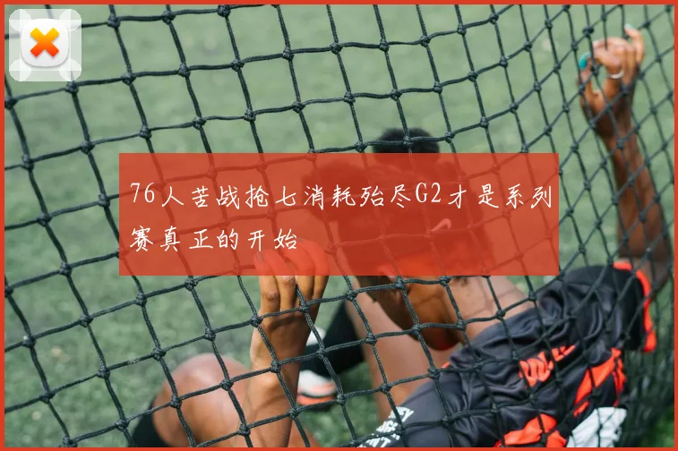 76人苦战抢七消耗殆尽G2才是系列赛真正的开始