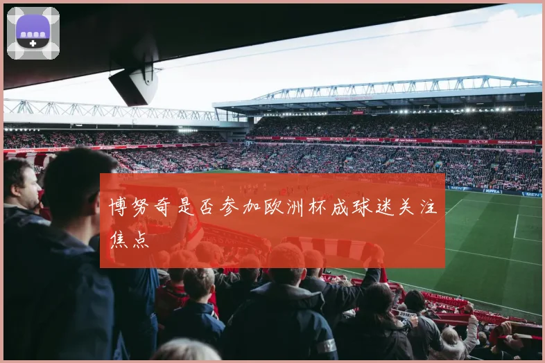 博努奇是否参加欧洲杯成球迷关注焦点