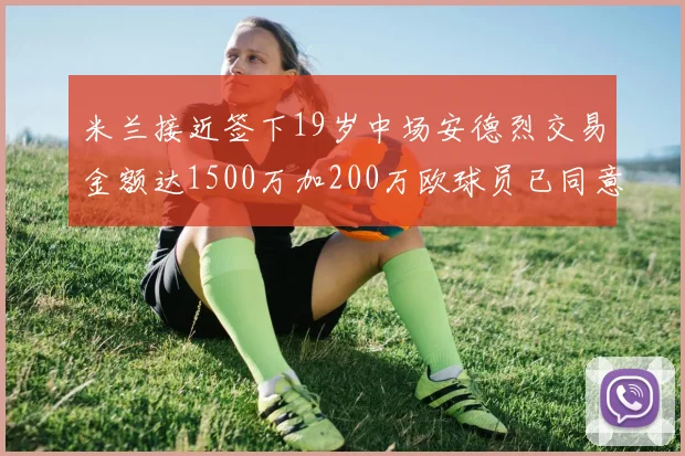 米兰接近签下19岁中场安德烈交易金额达1500万加200万欧球员已同意