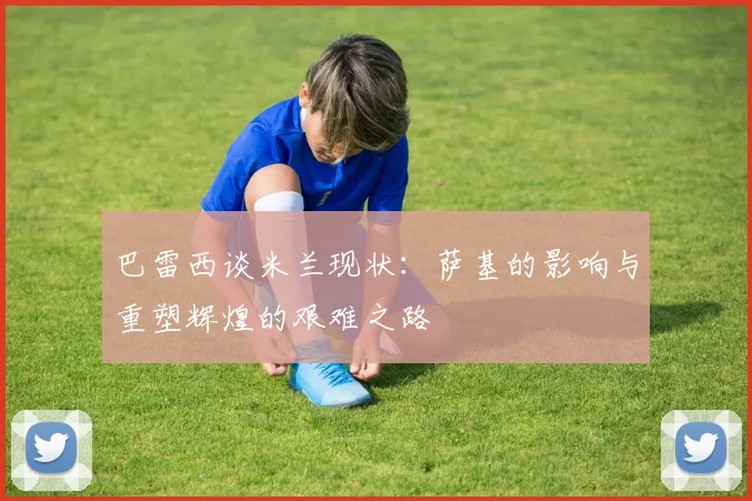 巴雷西谈米兰现状：萨基的影响与重塑辉煌的艰难之路