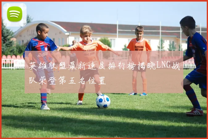 英雄联盟最新速度排行榜揭晓LNG战队荣登第五名位置