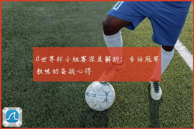 d世界杯小组赛深度解析：专访冠军教练的备战心得