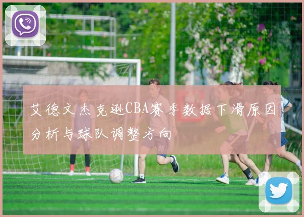 艾德文杰克逊CBA赛季数据下滑原因分析与球队调整方向