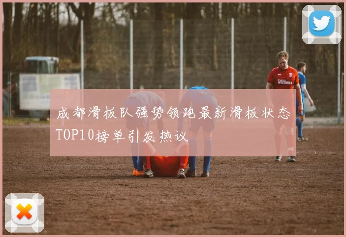 成都滑板队强势领跑最新滑板状态TOP10榜单引发热议