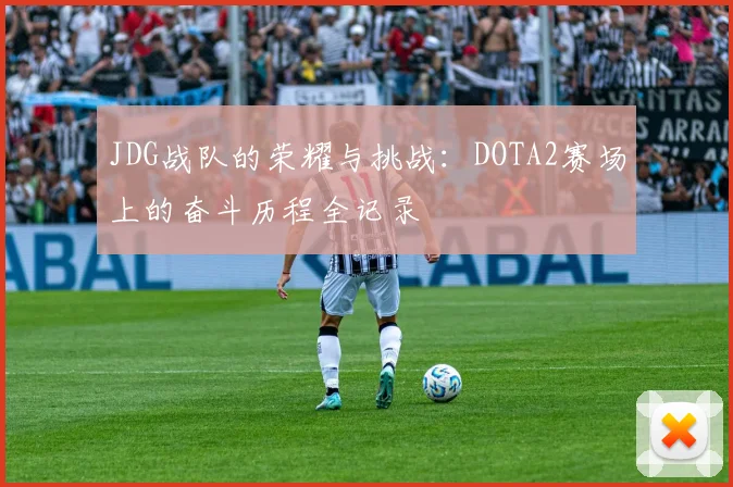 JDG战队的荣耀与挑战：DOTA2赛场上的奋斗历程全记录