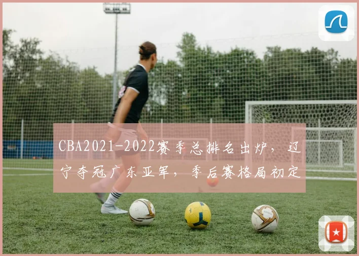CBA2021-2022赛季总排名出炉，辽宁夺冠广东亚军，季后赛格局初定