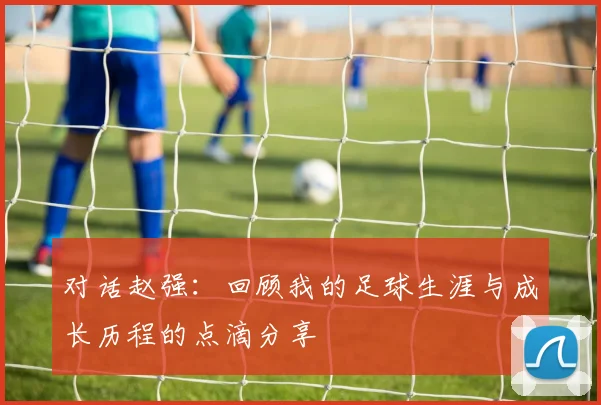 对话赵强：回顾我的足球生涯与成长历程的点滴分享