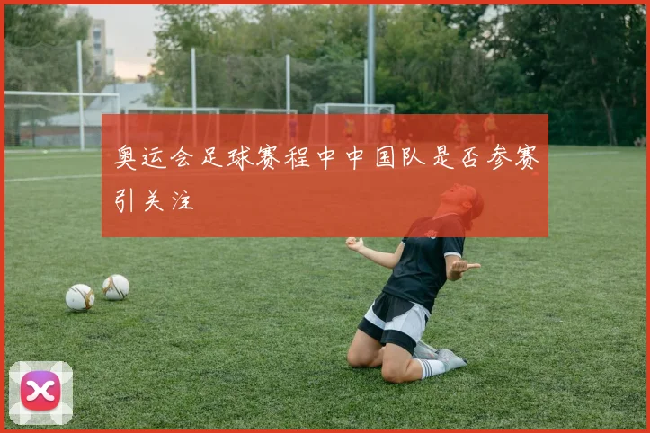 奥运会足球赛程中中国队是否参赛引关注