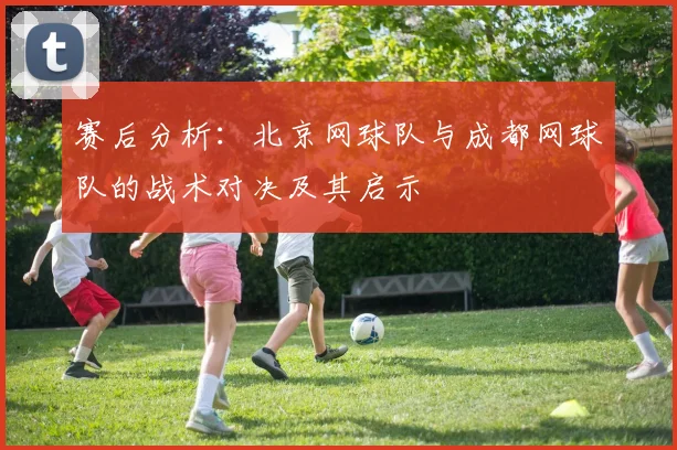 赛后分析：北京网球队与成都网球队的战术对决及其启示