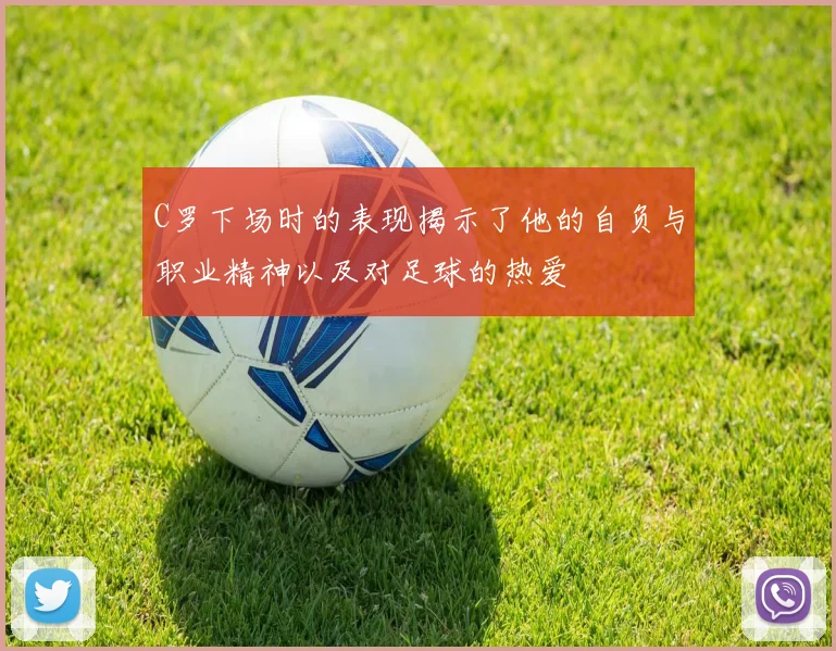 C罗下场时的表现揭示了他的自负与职业精神以及对足球的热爱